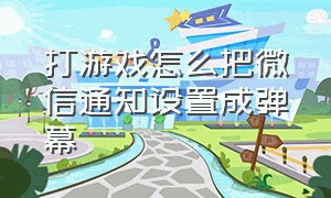 打游戏怎么把微信通知设置成弹幕