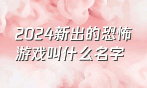 2024新出的恐怖游戏叫什么名字