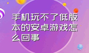 手机玩不了低版本的安卓游戏怎么回事