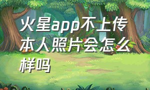 火星app不上传本人照片会怎么样吗