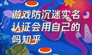 游戏防沉迷实名认证会用自己的吗知乎