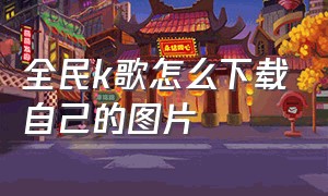 全民k歌怎么下载自己的图片