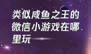 类似咸鱼之王的微信小游戏在哪里玩