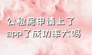 公租房申请上了app了成功率大吗