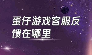 蛋仔游戏客服反馈在哪里