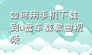 如何用手机下载到u盘车载歌曲视频