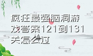 疯狂最强脑洞游戏答案121到131关怎么过