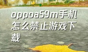 oppoa59m手机怎么禁止游戏下载