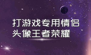 打游戏专用情侣头像王者荣耀