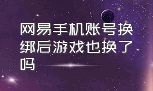 网易手机账号换绑后游戏也换了吗