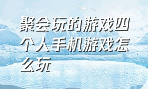 聚会玩的游戏四个人手机游戏怎么玩