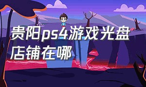 贵阳ps4游戏光盘店铺在哪