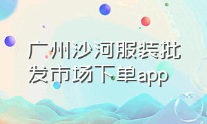 广州沙河服装批发市场下单app