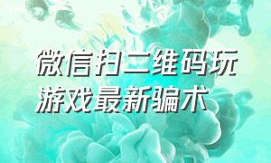 微信扫二维码玩游戏最新骗术