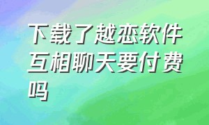 下载了越恋软件互相聊天要付费吗