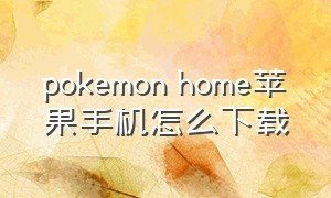 pokemon home苹果手机怎么下载