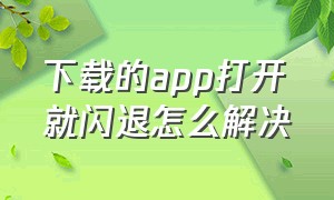 下载的app打开就闪退怎么解决