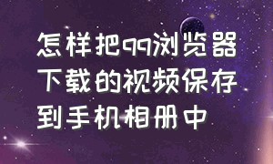 怎样把qq浏览器下载的视频保存到手机相册中