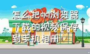 怎么把qq浏览器下载的视频保存到手机相册