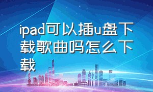 ipad可以插u盘下载歌曲吗怎么下载