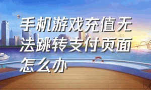 手机游戏充值无法跳转支付页面怎么办