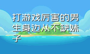 打游戏厉害的男生身边从不缺妹子