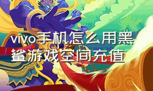 vivo手机怎么用黑鲨游戏空间充值