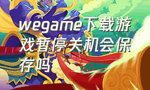 wegame下载游戏暂停关机会保存吗