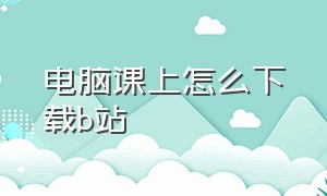 电脑课上怎么下载b站