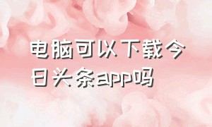 电脑可以下载今日头条app吗