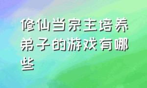 修仙当宗主培养弟子的游戏有哪些