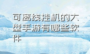 可离线挂机的大型手游有哪些软件