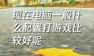 现在电脑一般什么配置打游戏比较好呢