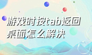 游戏时按tab返回桌面怎么解决