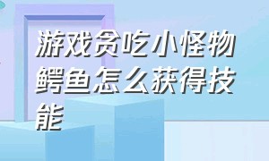 游戏贪吃小怪物鳄鱼怎么获得技能