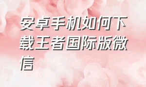 安卓手机如何下载王者国际版微信