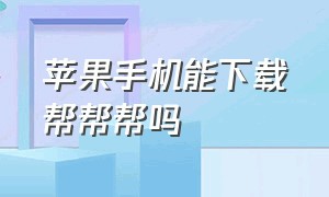 苹果手机能下载帮帮帮吗