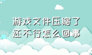 游戏文件压缩了还不行怎么回事