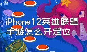 iPhone12英雄联盟手游怎么开定位