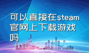 可以直接在steam官网上下载游戏吗