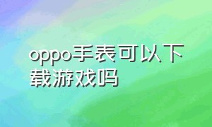 oppo手表可以下载游戏吗