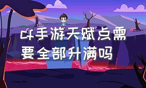 cf手游天赋点需要全部升满吗