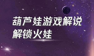 葫芦娃游戏解说解锁火娃