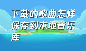 下载的歌曲怎样保存到本地音乐库