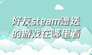 好友steam赠送的游戏在哪里看