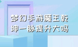 梦幻手游魔王乾坤一脉提升大吗