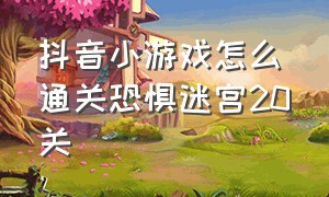 抖音小游戏怎么通关恐惧迷宫20关