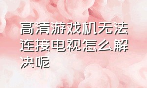 高清游戏机无法连接电视怎么解决呢