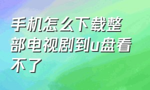 手机怎么下载整部电视剧到u盘看不了