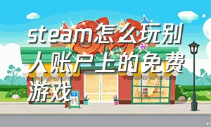 steam怎么玩别人账户上的免费游戏